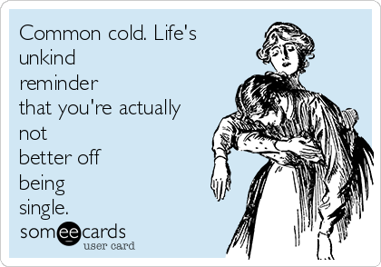 Common cold. Life's
unkind
reminder
that you're actually
not
better off
being
single.