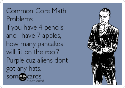 Common Core Math
Problems
If you have 4 pencils
and I have 7 apples,
how many pancakes
will fit on the roof?
Purple cuz aliens dont
got any hats. 