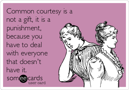 Common courtesy is a not a gift, it is a punishment, because you have to  deal with everyone that doesn't have it. | Workplace Ecard