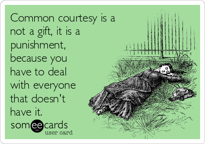 Common courtesy is a
not a gift, it is a
punishment,
because you
have to deal
with everyone
that doesn't
have it.
