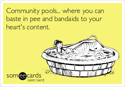 Community pools... where you can
baste in pee and bandaids to your
heart's content.