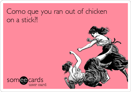 Como que you ran out of chicken
on a stick?!