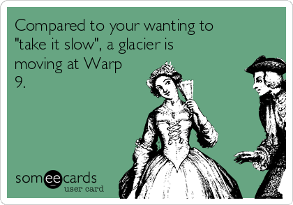 Compared to your wanting to
"take it slow", a glacier is
moving at Warp
9.
