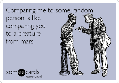Comparing me to some random
person is like
comparing you
to a creature
from mars. 