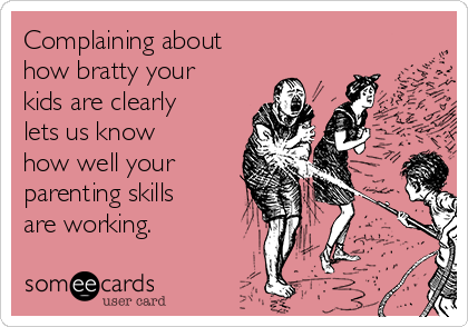 Complaining about
how bratty your
kids are clearly
lets us know
how well your
parenting skills
are working.