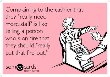 Complaining to the cashier that
they "really need
more staff" is like
telling a person
who's on fire that
they should "really
put that fire out."