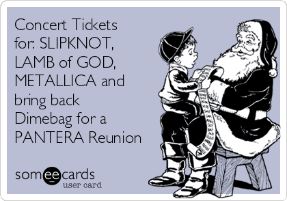 Concert Tickets
for: SLIPKNOT,
LAMB of GOD, 
METALLICA and
bring back
Dimebag for a
PANTERA Reunion