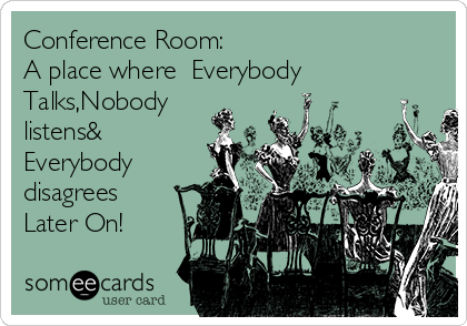 Conference Room:
A place where  Everybody
Talks,Nobody
listens&
Everybody
disagrees
Later On!