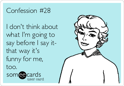 Confession #28

I don't think about
what I'm going to
say before I say it-
that way it's
funny for me,
too.