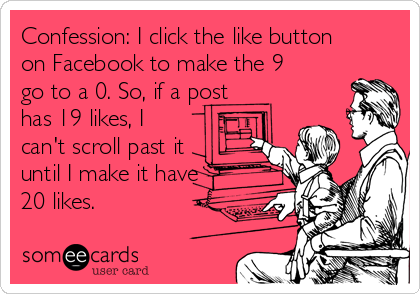 Confession: I click the like button
on Facebook to make the 9
go to a 0. So, if a post
has 19 likes, I
can't scroll past it
until I make it have
20 likes.