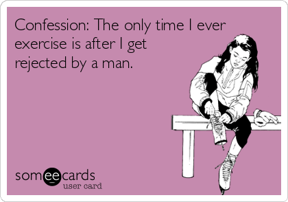 Confession: The only time I ever
exercise is after I get
rejected by a man. 