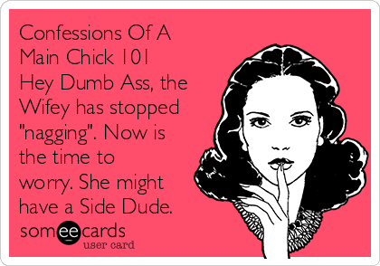 Confessions Of A
Main Chick 101
Hey Dumb Ass, the
Wifey has stopped
"nagging". Now is
the time to
worry. She might
have a Side Dude.