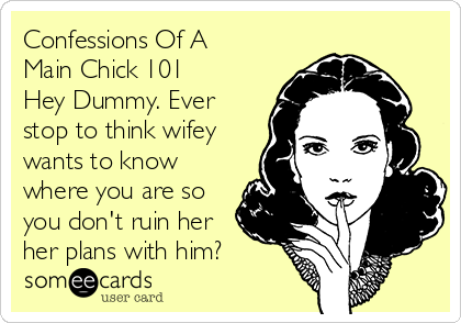 Confessions Of A
Main Chick 101
Hey Dummy. Ever
stop to think wifey
wants to know
where you are so
you don't ruin her
her plans with him?