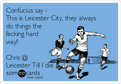 Confucius say -
This is Leicester City, they always
do things the
fecking hard
way!

Chris @
Leicester Till I die