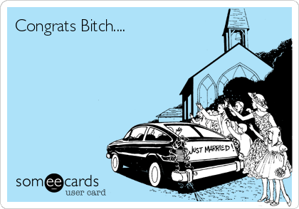 Congrats Bitch....