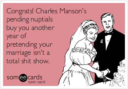 Congrats! Charles Manson's
pending nuptials
buy you another
year of
pretending your
marriage isn't a
total shit show.