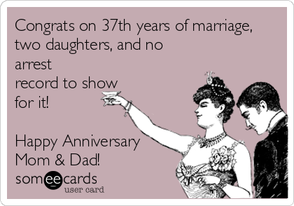 Congrats on 37th years of marriage,
two daughters, and no
arrest
record to show
for it! 

Happy Anniversary
Mom & Dad!