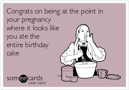 Congrats on being at the point in
your pregnancy
where it looks like
you ate the
entire birthday
cake