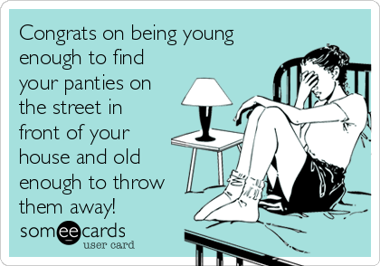 Congrats on being young
enough to find
your panties on
the street in
front of your
house and old
enough to throw
them away!