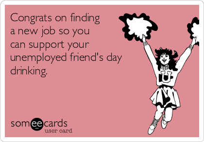congrats on finding a new job so you can support your unemployed finding a new job