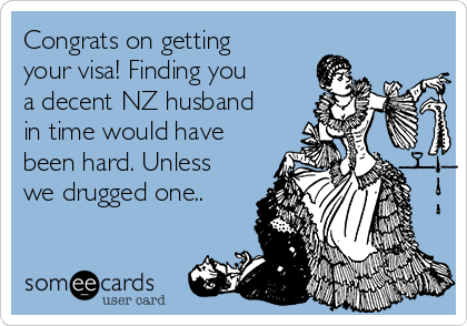 Congrats on getting
your visa! Finding you
a decent NZ husband
in time would have
been hard. Unless
we drugged one..