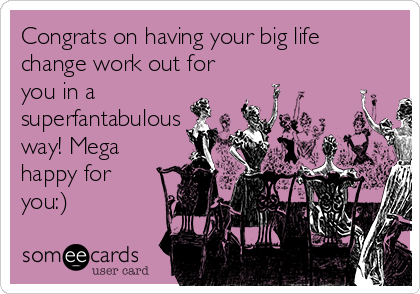 Congrats on having your big life
change work out for
you in a
superfantabulous
way! Mega
happy for
you:) 