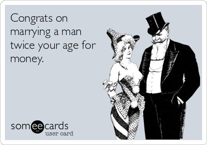 Congrats on
marrying a man
twice your age for
money. 