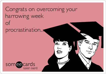 Congrats on overcoming your
harrowing week
of
procrastination...