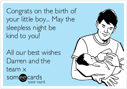 Congrats on the birth of
your little boy... May the
sleepless night be
kind to you!

All our best wishes
Darren and the
team x