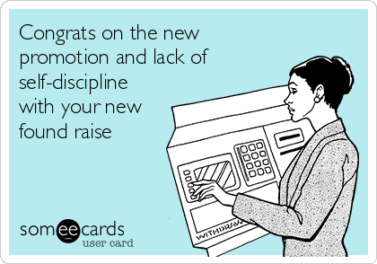 Congrats on the new
promotion and lack of
self-discipline
with your new
found raise
