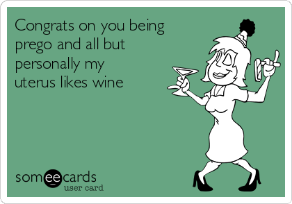 Congrats on you being
prego and all but
personally my
uterus likes wine