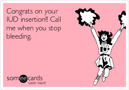 Congrats on your
IUD insertion!! Call
me when you stop
bleeding.