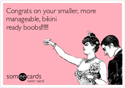 Congrats on your smaller, more
manageable, bikini
ready boobs!!!!!!