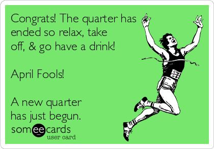 Congrats! The quarter has
ended so relax, take
off, & go have a drink!

April Fools! 

A new quarter 
has just begun.