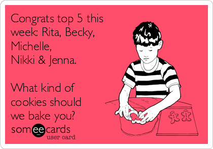 Congrats top 5 this
week: Rita, Becky, 
Michelle,
Nikki & Jenna.

What kind of
cookies should
we bake you?