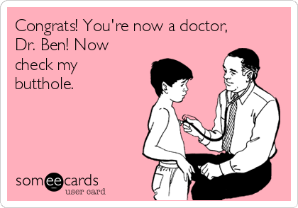 Congrats! You're now a doctor,
Dr. Ben! Now
check my
butthole.