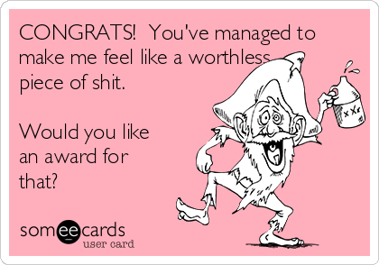 CONGRATS!  You've managed to
make me feel like a worthless
piece of shit.

Would you like 
an award for
that?