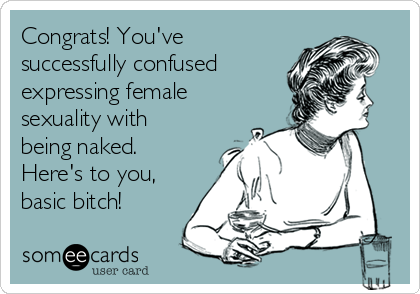 Congrats! You've
successfully confused 
expressing female
sexuality with
being naked.
Here's to you,
basic bitch!