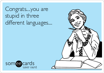 Congrats....you are
stupid in three
different languages....