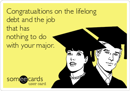 Congratualtions on the lifelong
debt and the job
that has
nothing to do
with your major.