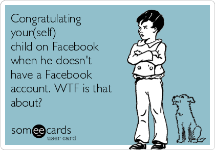Congratulating
your(self) 
child on Facebook
when he doesn't
have a Facebook
account. WTF is that 
about?