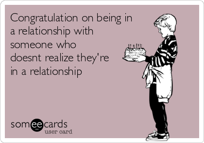 Congratulation on being in
a relationship with
someone who
doesnt realize they're
in a relationship 
