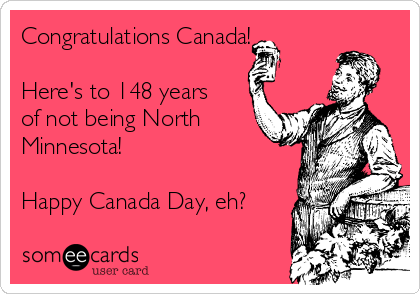 Congratulations Canada!

Here's to 148 years
of not being North
Minnesota!

Happy Canada Day, eh?