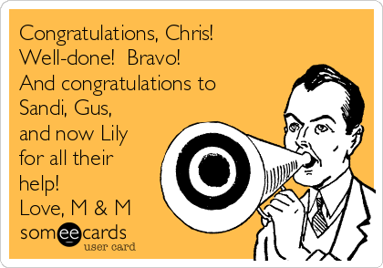 Congratulations, Chris!
Well-done!  Bravo!
And congratulations to
Sandi, Gus,
and now Lily
for all their
help!
Love, M & M