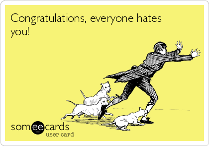 Congratulations, everyone hates
you!