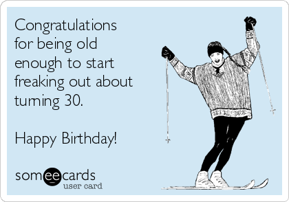 Congratulations
for being old
enough to start
freaking out about
turning 30.

Happy Birthday!
