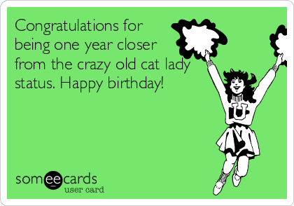 Congratulations for
being one year closer
from the crazy old cat lady
status. Happy birthday!
