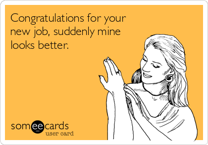 Congratulations for your
new job, suddenly mine
looks better.