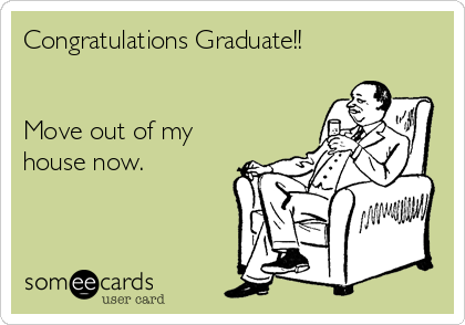 Congratulations Graduate!!


Move out of my
house now.
