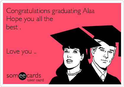 Congratulations graduating Alaa
Hope you all the
best .


Love you ..